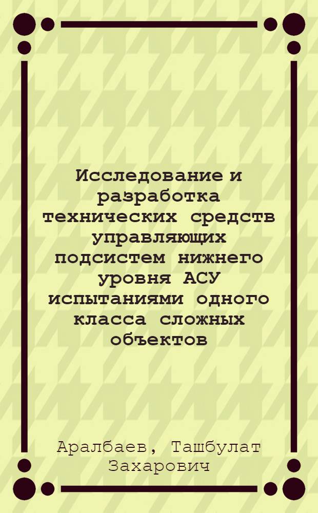 Исследование и разработка технических средств управляющих подсистем нижнего уровня АСУ испытаниями одного класса сложных объектов : Автореф. дис. на соиск. учен. степ. канд. техн. наук : (05.13.05)