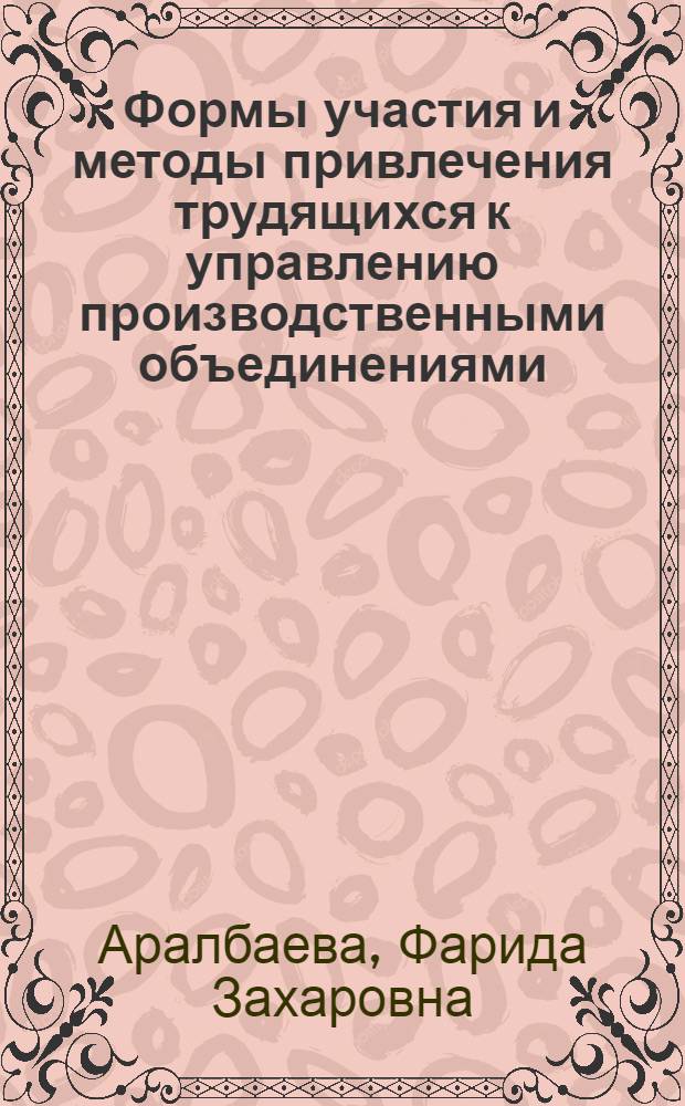 Формы участия и методы привлечения трудящихся к управлению производственными объединениями : Автореф. дис. на соиск. учен. степ. канд. экон. наук : (08.00.05)