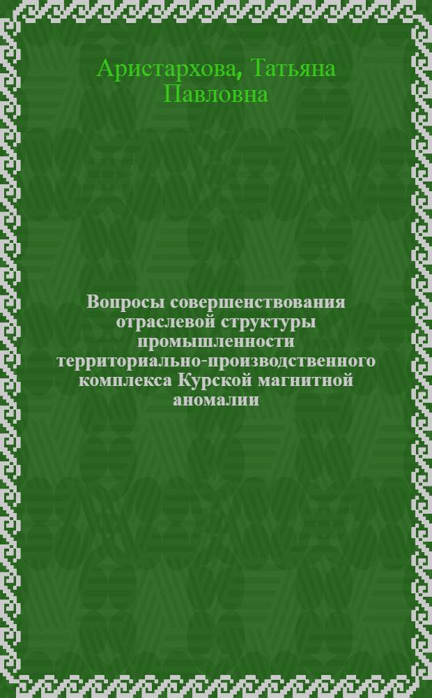 Вопросы совершенствования отраслевой структуры промышленности территориально-производственного комплекса Курской магнитной аномалии : Автореф. дис. на соиск. учен. степ. к. э. н