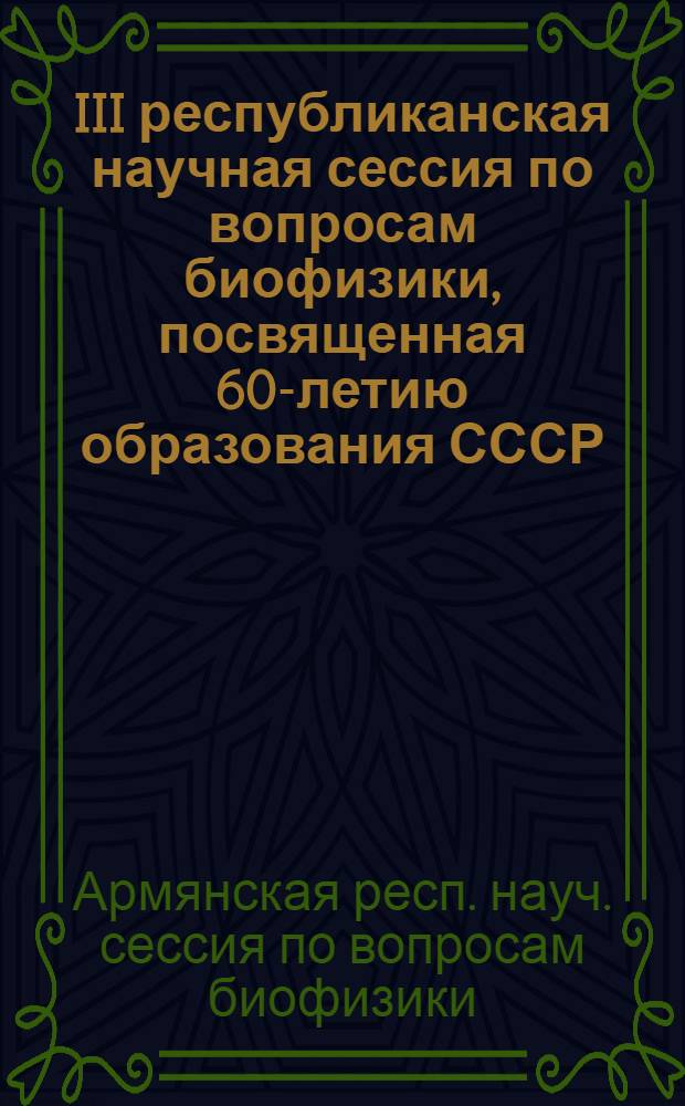 III республиканская научная сессия по вопросам биофизики, посвященная 60-летию образования СССР (16-18 дек. 1982 г.) : Тез. докл. и стендовых сообщ