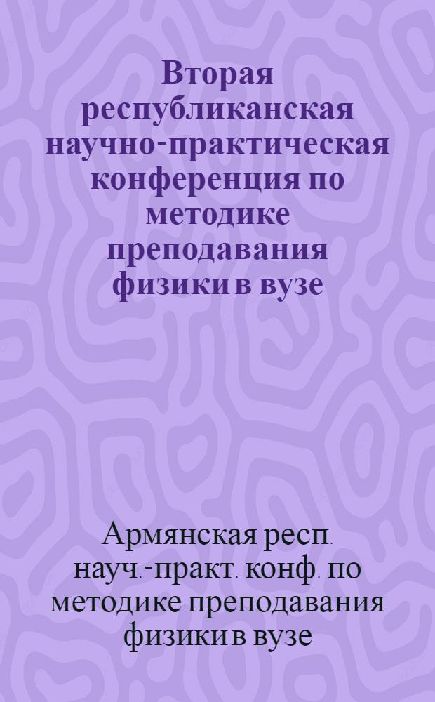 Вторая республиканская научно-практическая конференция по методике преподавания физики в вузе (3-5 нояб. 1982 г.) : Тез. докл