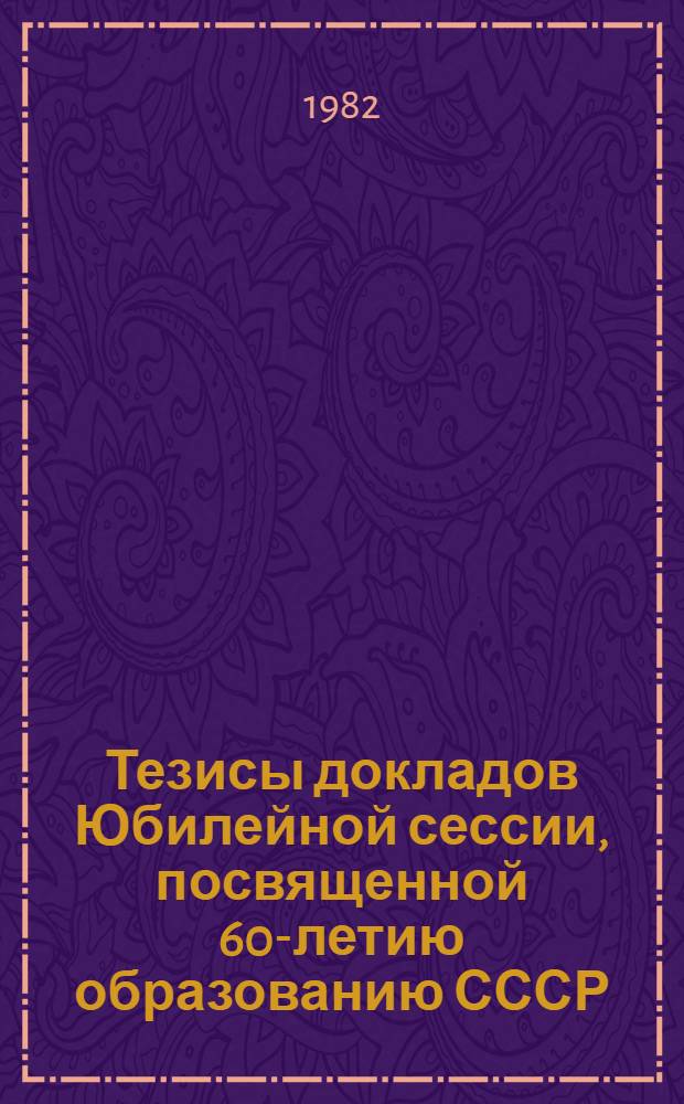 Тезисы докладов Юбилейной сессии, посвященной 60-летию образованию СССР (15 нояб. 1982 г.)