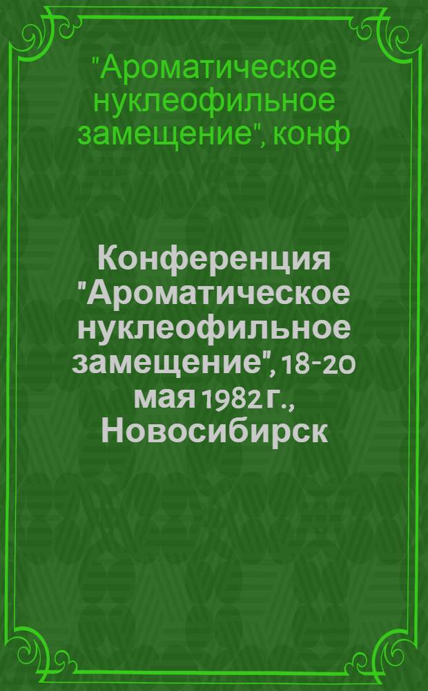 Конференция "Ароматическое нуклеофильное замещение", 18-20 мая 1982 г., Новосибирск : Тез. докл