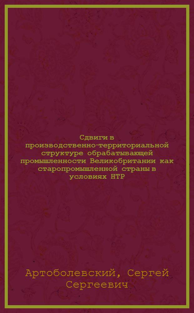 Сдвиги в производственно-территориальной структуре обрабатывающей промышленности Великобритании как старопромышленной страны в условиях НТР : Автореф. дис. на соиск. учен. степ. канд. геогр. наук : (11.00.02)
