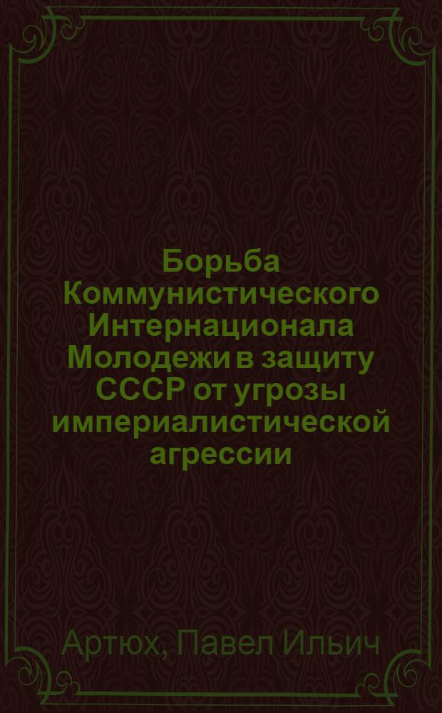 Борьба Коммунистического Интернационала Молодежи в защиту СССР от угрозы империалистической агрессии (1929 г. - июнь 1935 г.) : Автореф. дис. на соиск. учен. степ. канд. ист. наук : (07.00.04)