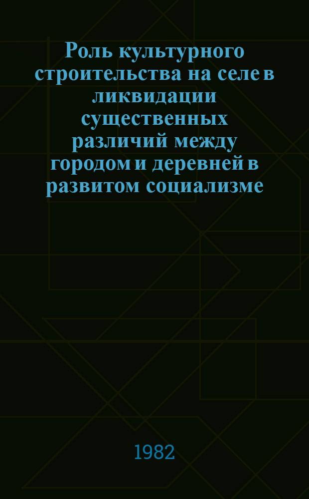 Роль культурного строительства на селе в ликвидации существенных различий между городом и деревней в развитом социализме : Автореф. дис. на соиск. учен. степ. канд. филос. наук : (09.00.02)