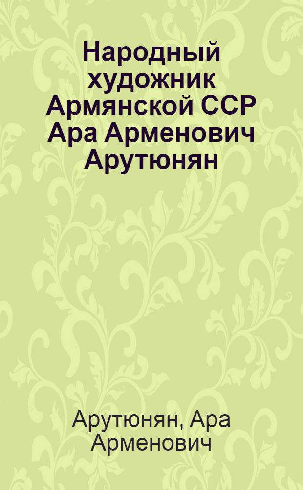 Народный художник Армянской ССР Ара Арменович Арутюнян : Кат. выст