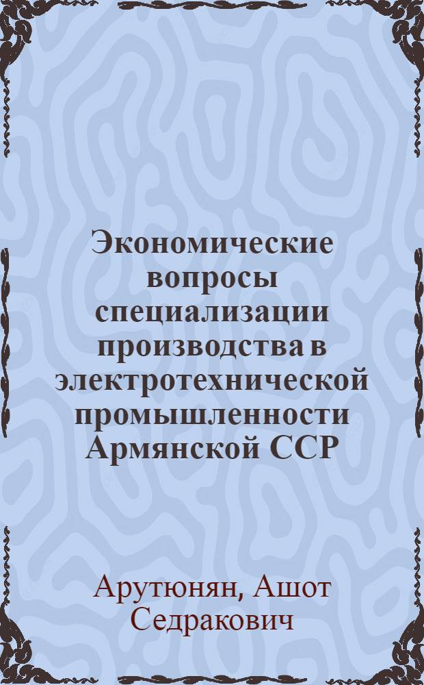 Экономические вопросы специализации производства в электротехнической промышленности Армянской ССР : Автореф. дис. на соиск. учен. степ. канд. экон. наук : (08.00.05)