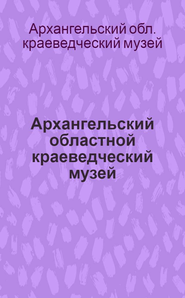 Архангельский областной краеведческий музей : Крат. путеводитель