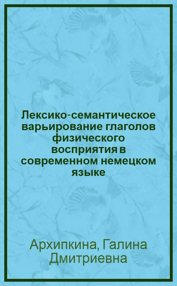 Лексико-семантическое варьирование глаголов физического восприятия в современном немецком языке : (К вопр. исслед. системных отношений лексич. единиц) : Автореф. дис. на соиск. учен. степ. к. филол. н