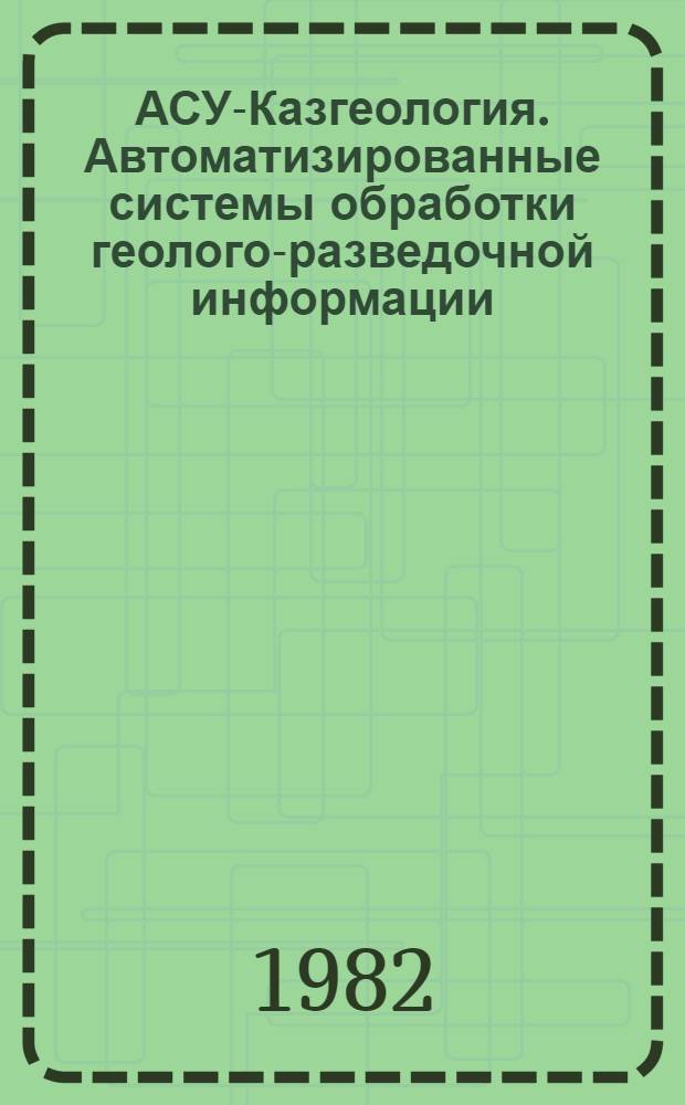 АСУ-Казгеология. Автоматизированные системы обработки геолого-разведочной информации