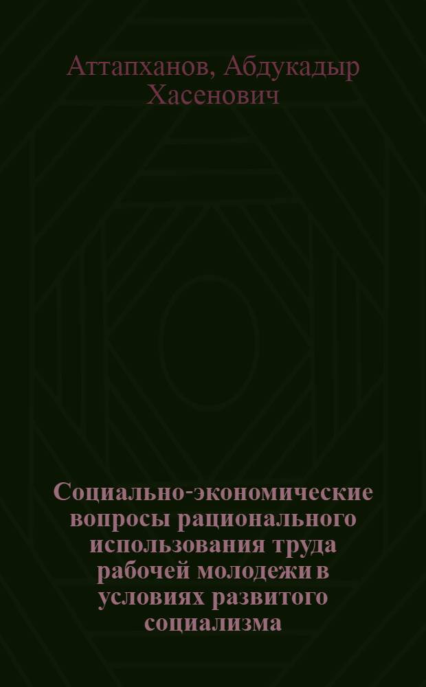 Социально-экономические вопросы рационального использования труда рабочей молодежи в условиях развитого социализма : (На прим. пром-сти КазССР) : Автореф. дис. на соиск. учен. степ. канд. экон. наук : (08.00.01)