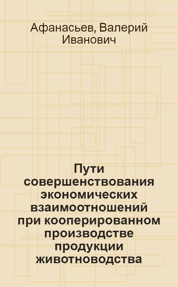 Пути совершенствования экономических взаимоотношений при кооперированном производстве продукции животноводства : (На прим. пр-ва говядины и свинины) : Автореф. дис. на соиск. учен. степ. канд. экон. наук : (08.00.05)