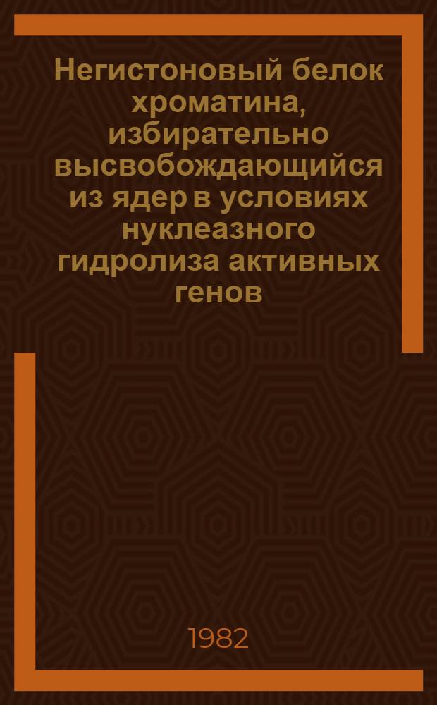 Негистоновый белок хроматина, избирательно высвобождающийся из ядер в условиях нуклеазного гидролиза активных генов : Автореф. дис. на соиск. учен. степ. канд. биол. наук : (03.00.15)