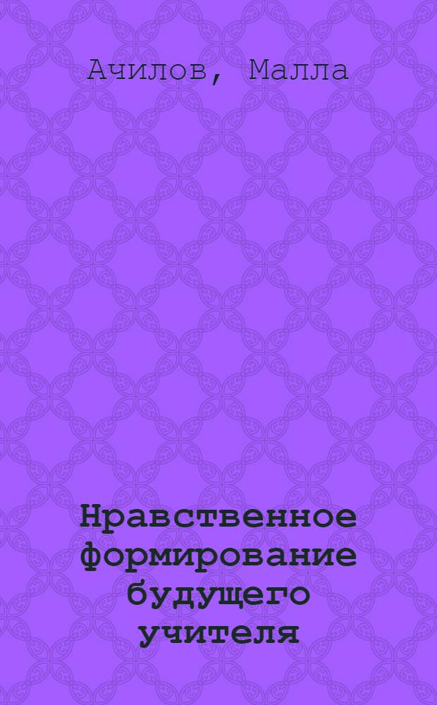 Нравственное формирование будущего учителя : Автореф. дис. на соиск. учен. степ. д-ра пед. наук : (13.00.01)