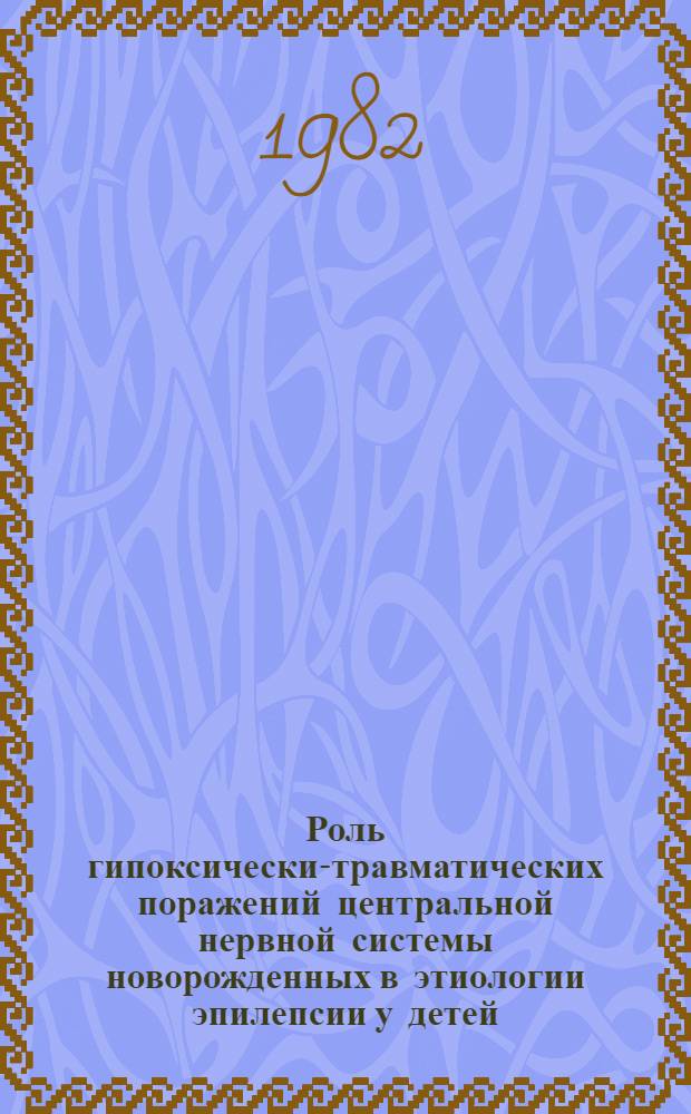 Роль гипоксически-травматических поражений центральной нервной системы новорожденных в этиологии эпилепсии у детей : (Клинико-катамнест. исслед.) : Автореф. дис. на соиск. учен. степ. канд. мед. наук : (14.00.18; 14.00.13)