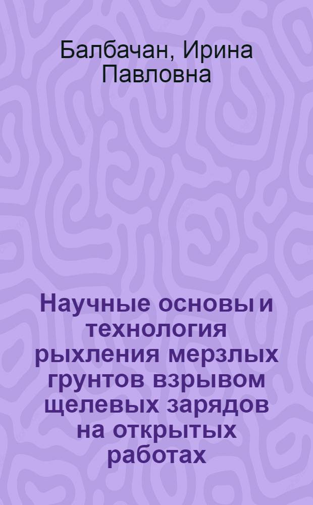 Научные основы и технология рыхления мерзлых грунтов взрывом щелевых зарядов на открытых работах : Автореф. дис. на соиск. учен. степ. д-ра техн. наук : (05.15.03)