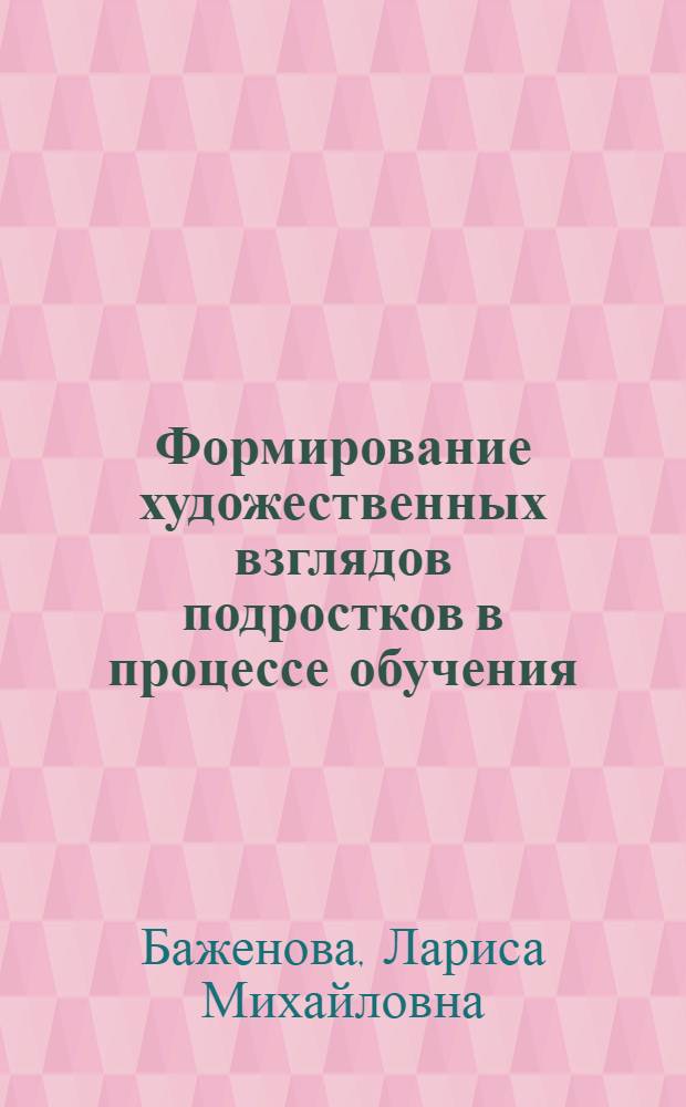 Формирование художественных взглядов подростков в процессе обучения : Автореф. дис. на соиск. учен. степ. канд. пед. наук : (13.00.01)