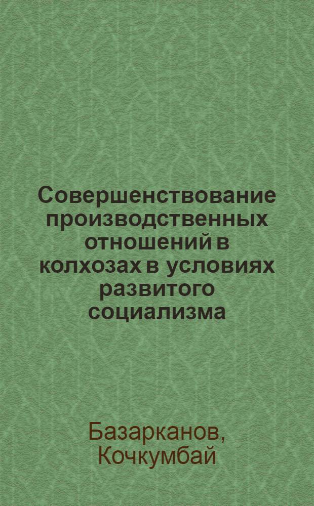 Совершенствование производственных отношений в колхозах в условиях развитого социализма : (На материалах КиргССР) : Автореф. дис. на соиск. учен. степ. д-ра экон. наук : (08.00.01)
