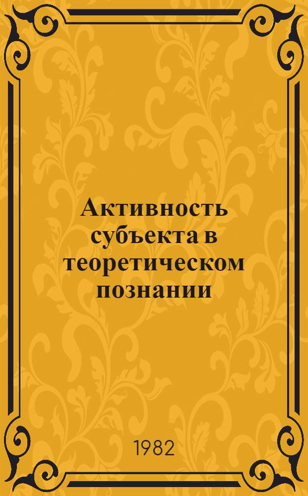 Активность субъекта в теоретическом познании : Автореф. дис. на соиск. учен. степ. д. филос. н