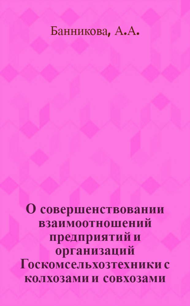О совершенствовании взаимоотношений предприятий и организаций Госкомсельхозтехники с колхозами и совхозами