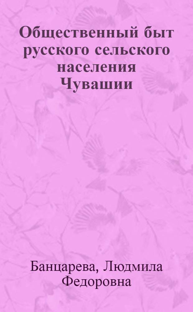 Общественный быт русского сельского населения Чувашии (вторая половина XIX - начало XX в.) : Автореф. дис. на соиск. учен. степ. канд. ист. наук : (07.00.07)