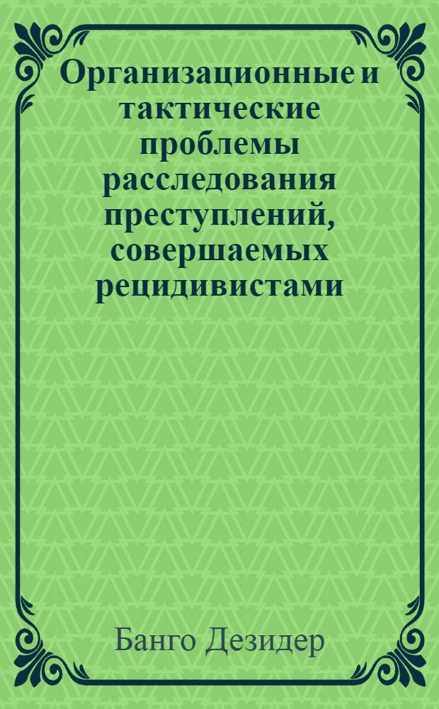 Организационные и тактические проблемы расследования преступлений, совершаемых рецидивистами : (По материалам органов общественной безопасности ЧССР) : Автореф. дис. на соиск. учен. степ. к. ю. н