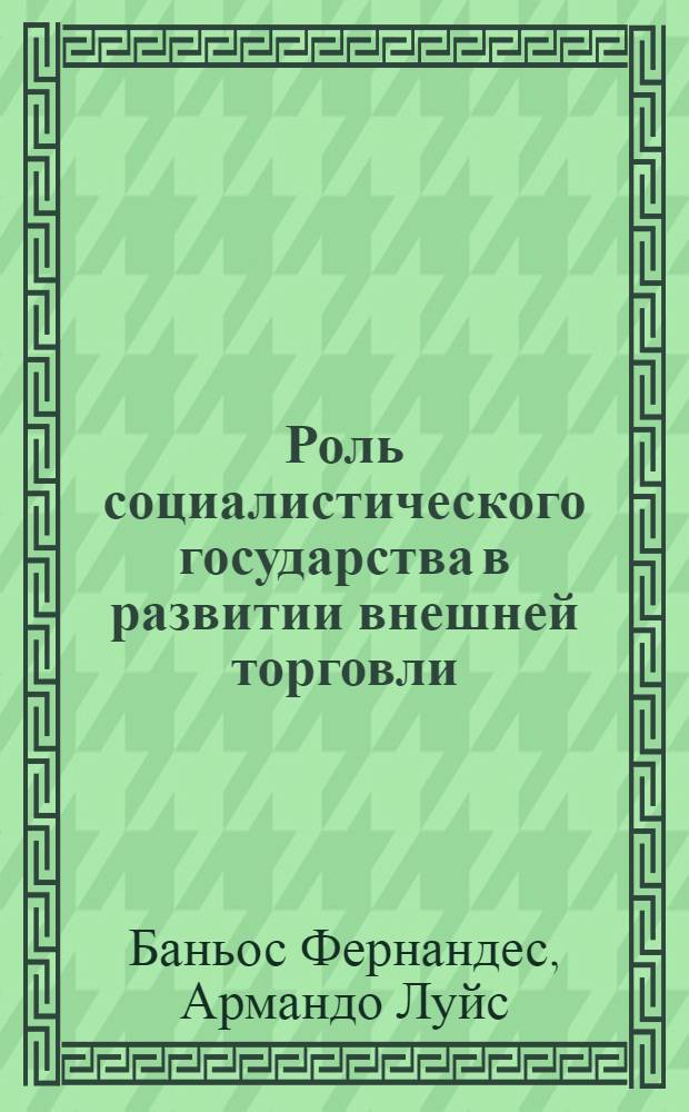 Роль социалистического государства в развитии внешней торговли : (На прим. Республики Куба) : Автореф. дис. на соиск. учен. степ. канд. экон. наук : (08.00.15)