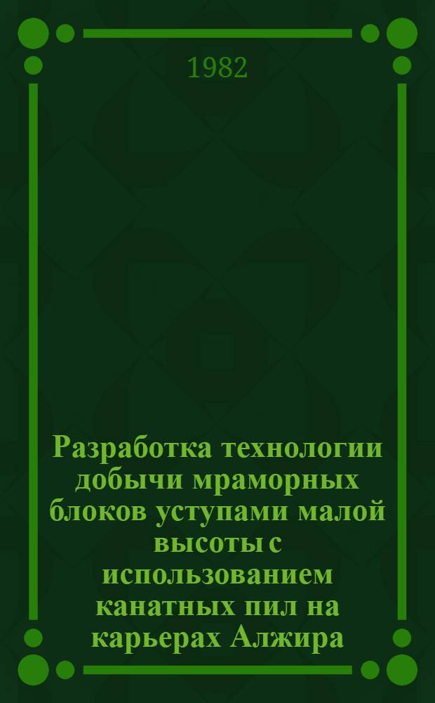 Разработка технологии добычи мраморных блоков уступами малой высоты с использованием канатных пил на карьерах Алжира (АНДР) : Автореф. дис. на соиск. учен. степ. канд. техн. наук : (05.15.03)