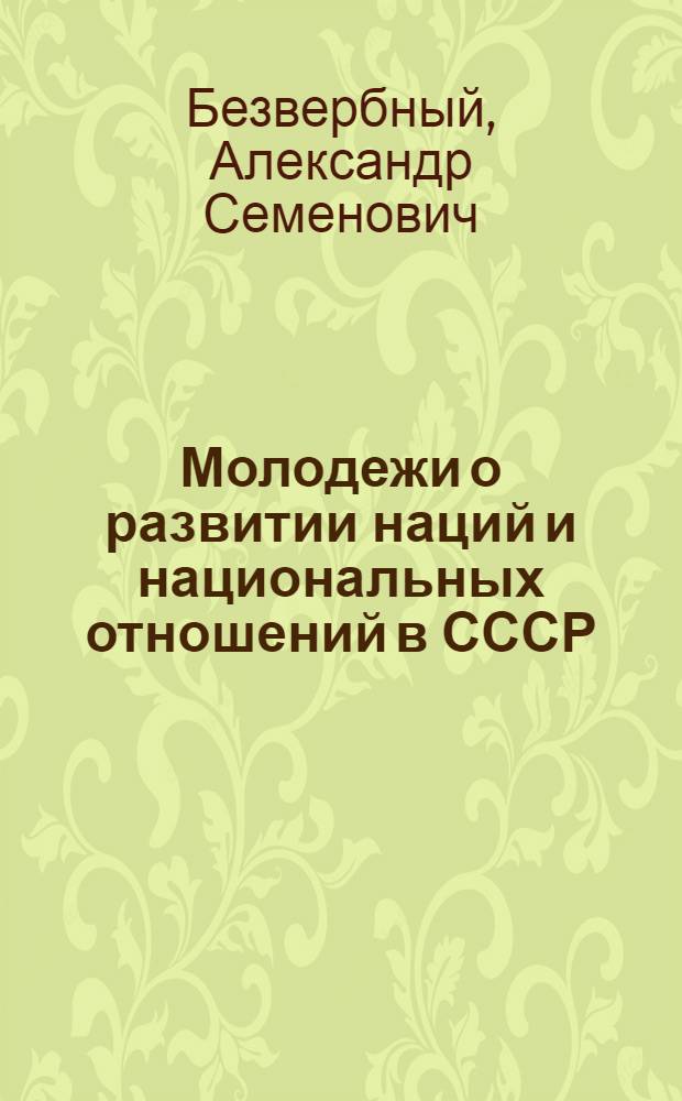 Молодежи о развитии наций и национальных отношений в СССР : (В помощь лекторам, комс. пропагандистам)