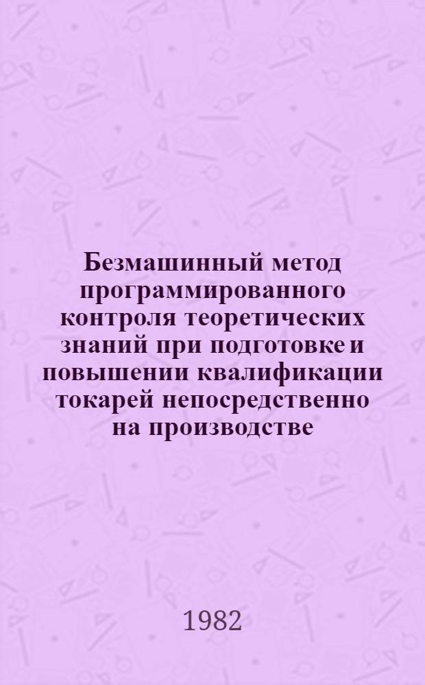Безмашинный метод программированного контроля теоретических знаний при подготовке и повышении квалификации токарей непосредственно на производстве : (Метод. рекомендации)