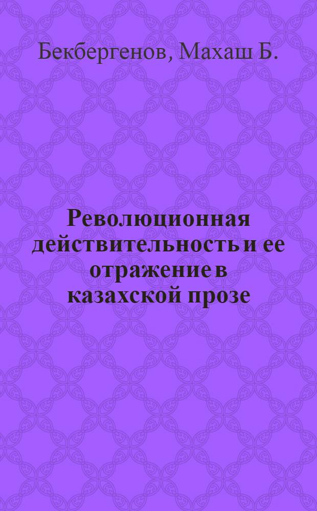 Революционная действительность и ее отражение в казахской прозе : Автореф. дис. на соиск. учен. степ. д-ра филол. наук : (10.01.02)