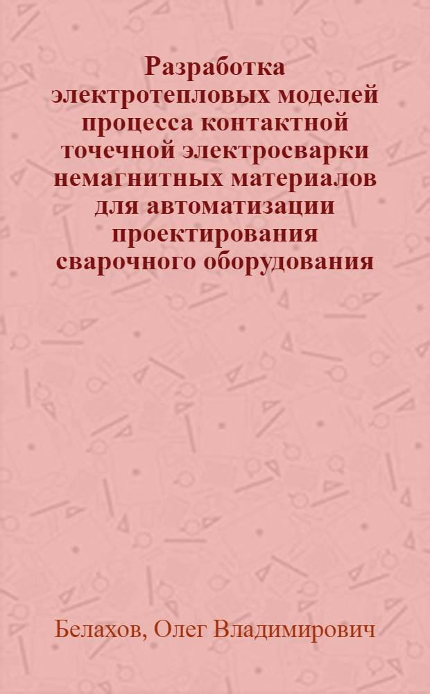 Разработка электротепловых моделей процесса контактной точечной электросварки немагнитных материалов для автоматизации проектирования сварочного оборудования : Автореф. дис. на соиск. учен. степ. к. т. н