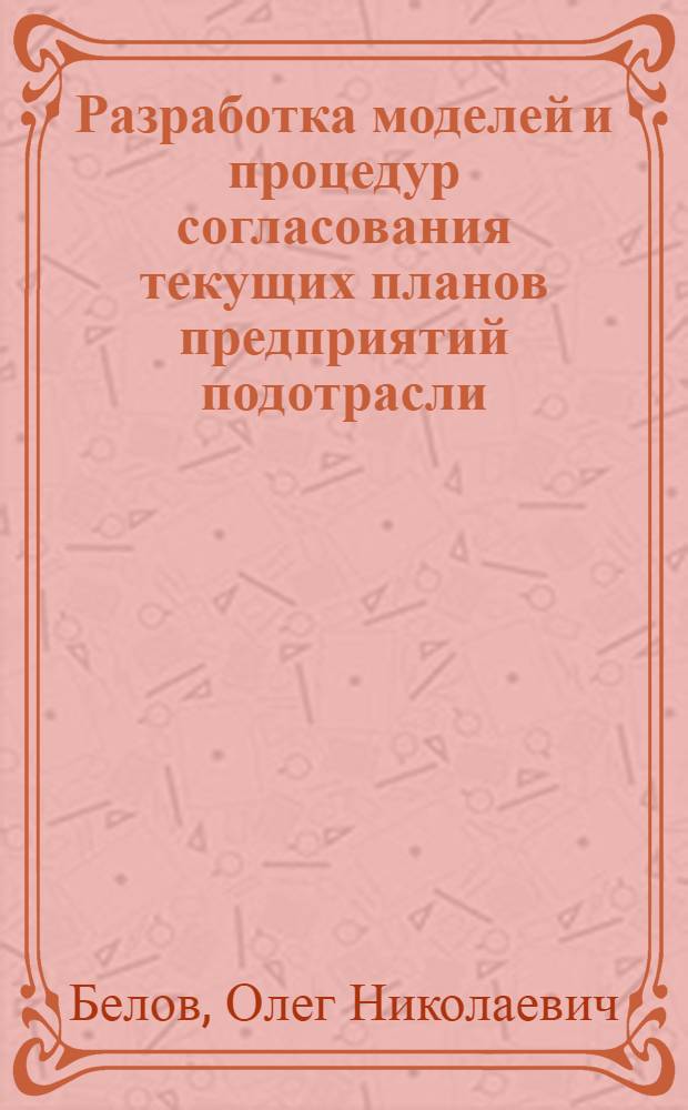 Разработка моделей и процедур согласования текущих планов предприятий подотрасли : (На прим. угольного машиностроения) : Автореф. дис. на соиск. учен. степ. канд. техн. наук : (05.13.10)