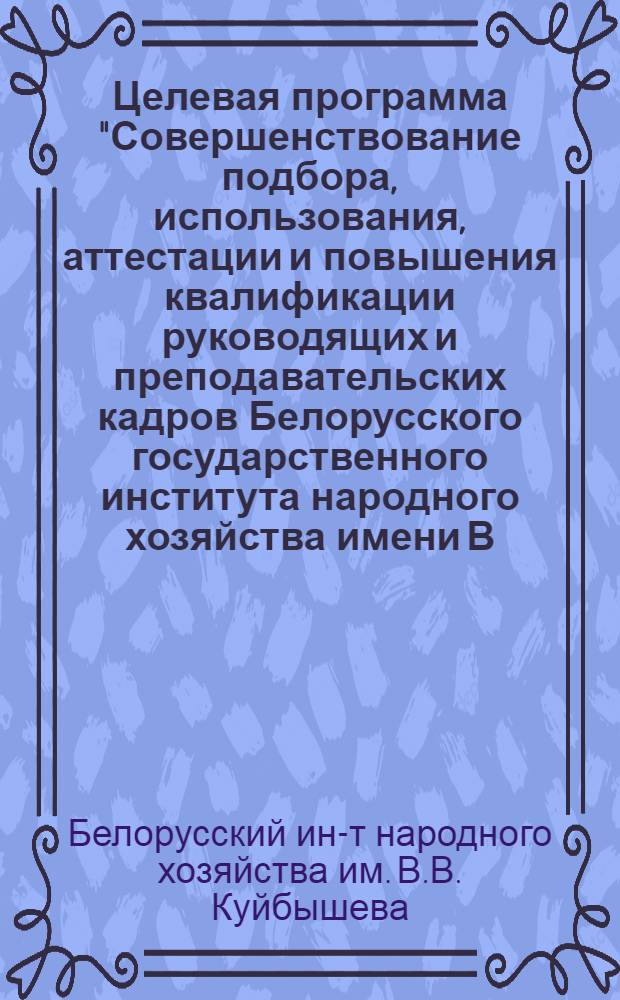 Целевая программа "Совершенствование подбора, использования, аттестации и повышения квалификации руководящих и преподавательских кадров Белорусского государственного института народного хозяйства имени В.В. Куйбышева на 1981-1985 гг. и на период до 1990 года