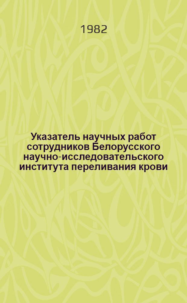 Указатель научных работ сотрудников Белорусского научно-исследовательского института переливания крови : К 50-летию основания института