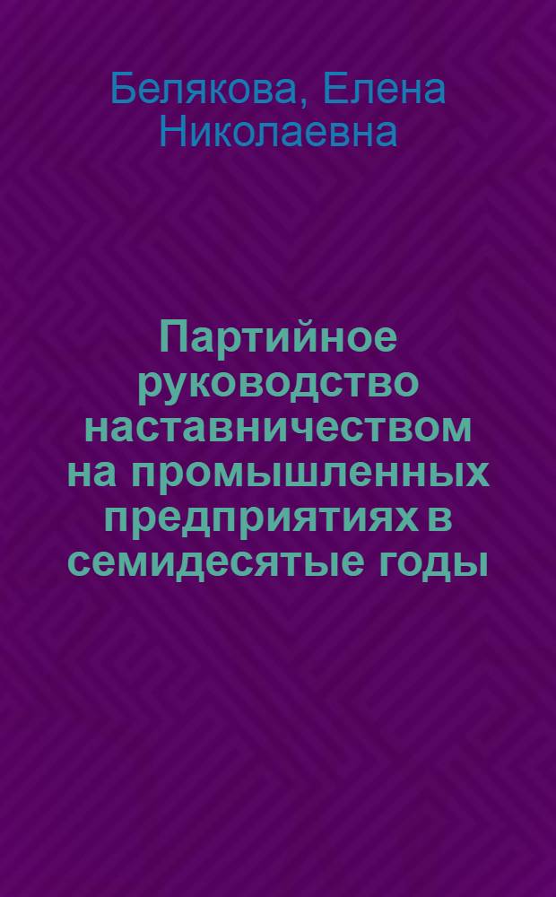 Партийное руководство наставничеством на промышленных предприятиях в семидесятые годы (1971-1980 гг.) : (По материалам Куйбышев., Пенз. и Ульянов. обл.) : Автореф. дис. на соиск. учен. степ. канд. ист. наук : (07.00.01)