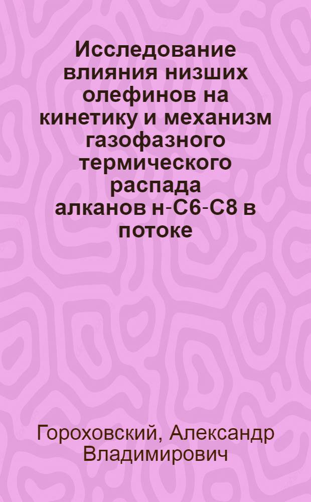 Исследование влияния низших олефинов на кинетику и механизм газофазного термического распада алканов н-С6-С8 в потоке : Автореф. дис. на соиск. учен. степ. канд. хим. наук : (02.00.04)