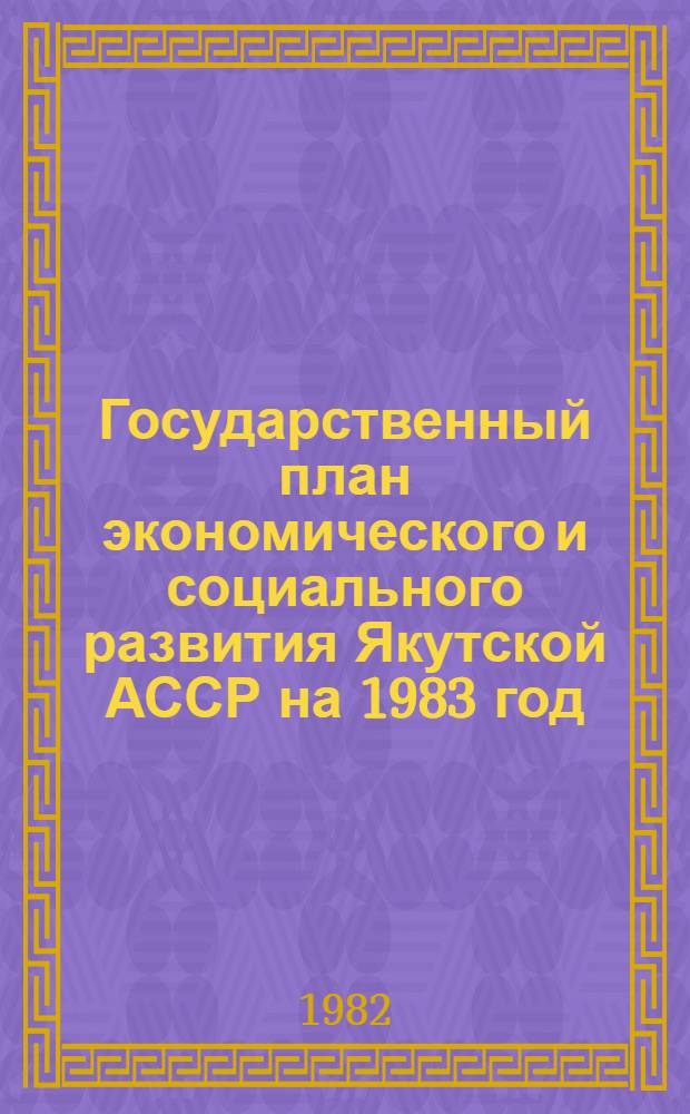 Государственный план экономического и социального развития Якутской АССР на 1983 год : Проект : Внесен Советом Министров Якут. АССР