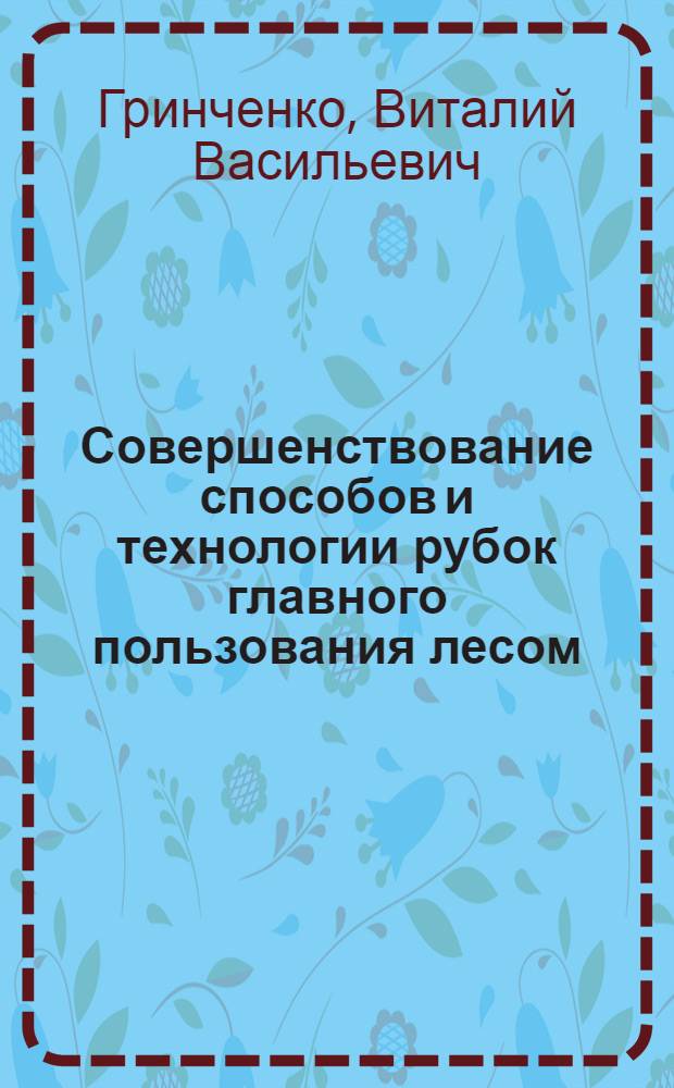 Совершенствование способов и технологии рубок главного пользования лесом : Учеб. пособие