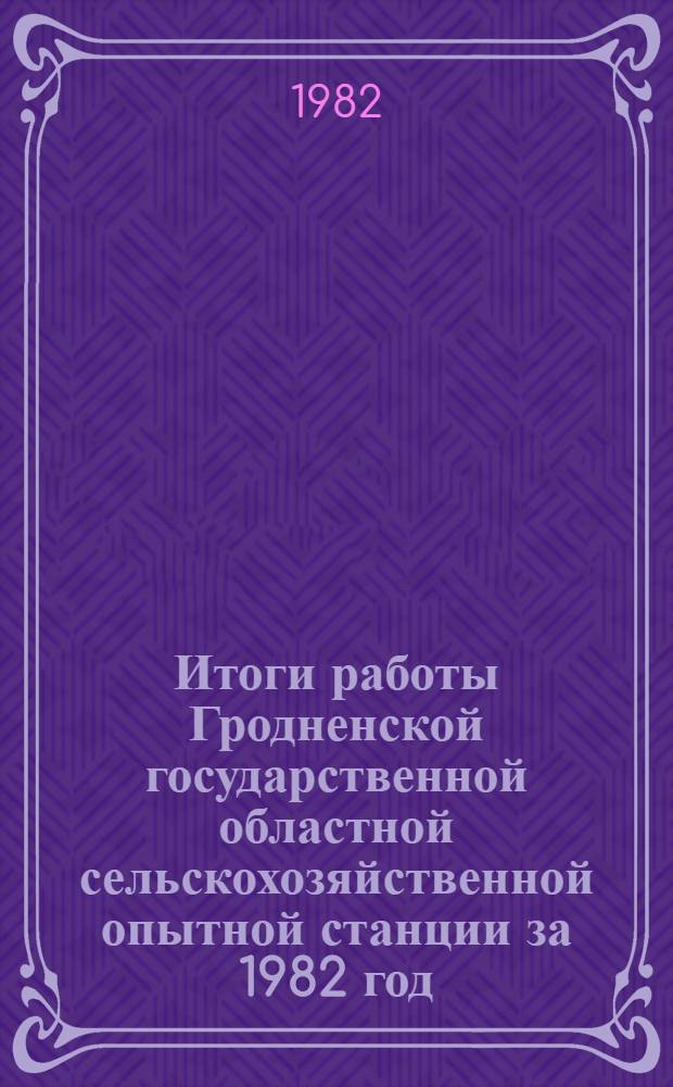 Итоги работы Гродненской государственной областной сельскохозяйственной опытной станции за 1982 год