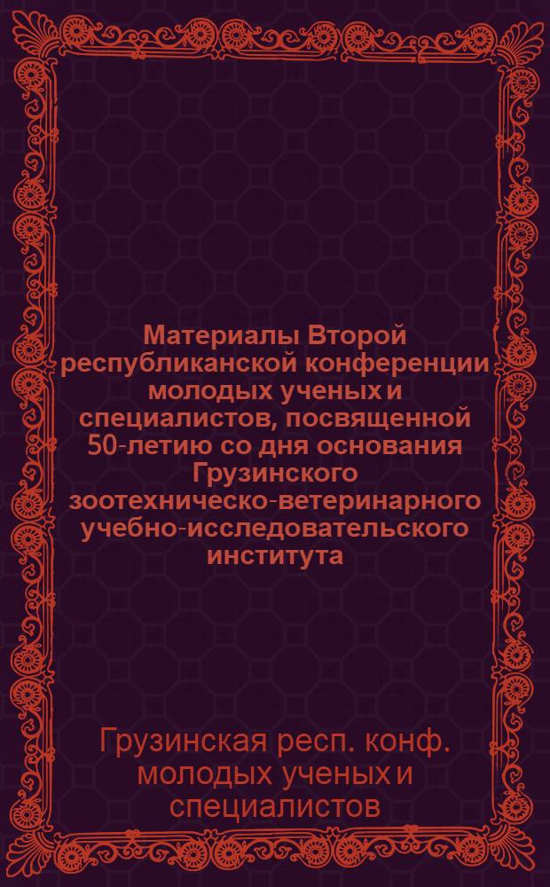Материалы Второй республиканской конференции молодых ученых и специалистов, посвященной 50-летию со дня основания Грузинского зоотехническо-ветеринарного учебно-исследовательского института, 22-25 сентября 1982 г.