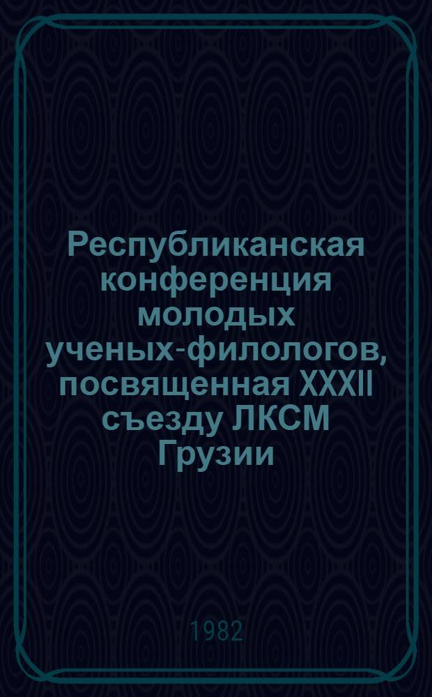 Республиканская конференция молодых ученых-филологов, посвященная XXXII съезду ЛКСМ Грузии, Батуми, 11-13 марта, 1982 : План работы и тез