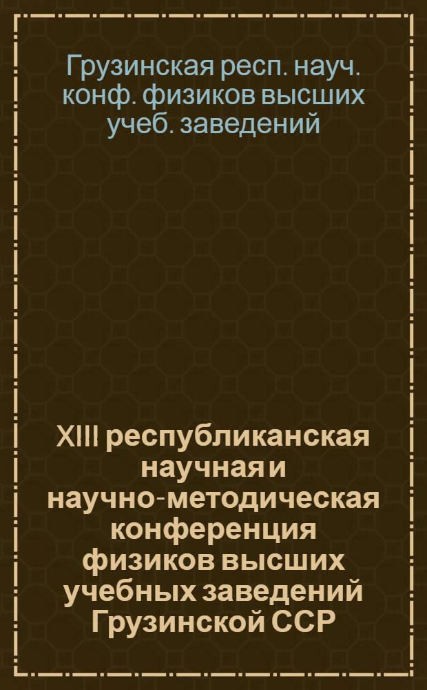 XIII республиканская научная и научно-методическая конференция физиков высших учебных заведений Грузинской ССР, посвященная памяти академика АН ГрузССР Вагана Ивановича Мамасахлисова (к 75-летию со дня рождения), 2-5.12.1982 г. : План работы и тез. докл
