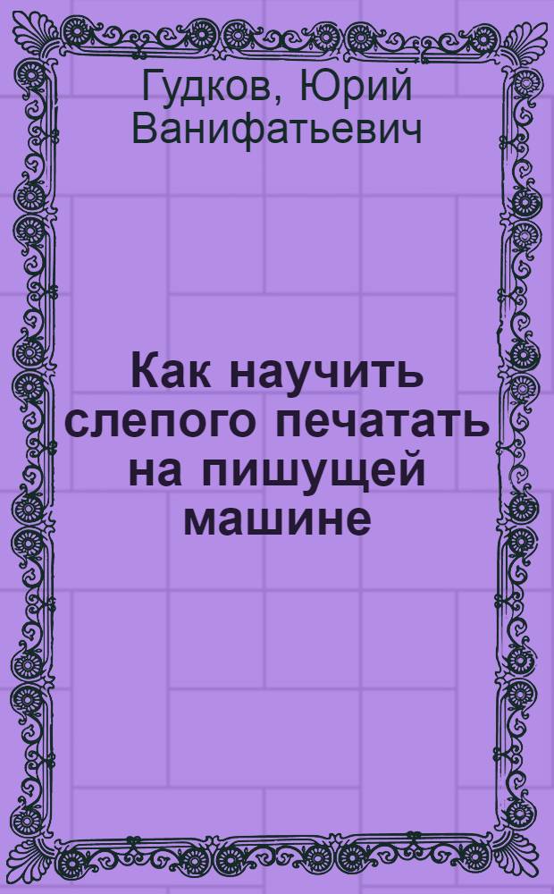 Как научить слепого печатать на пишущей машине : Учеб. пособие