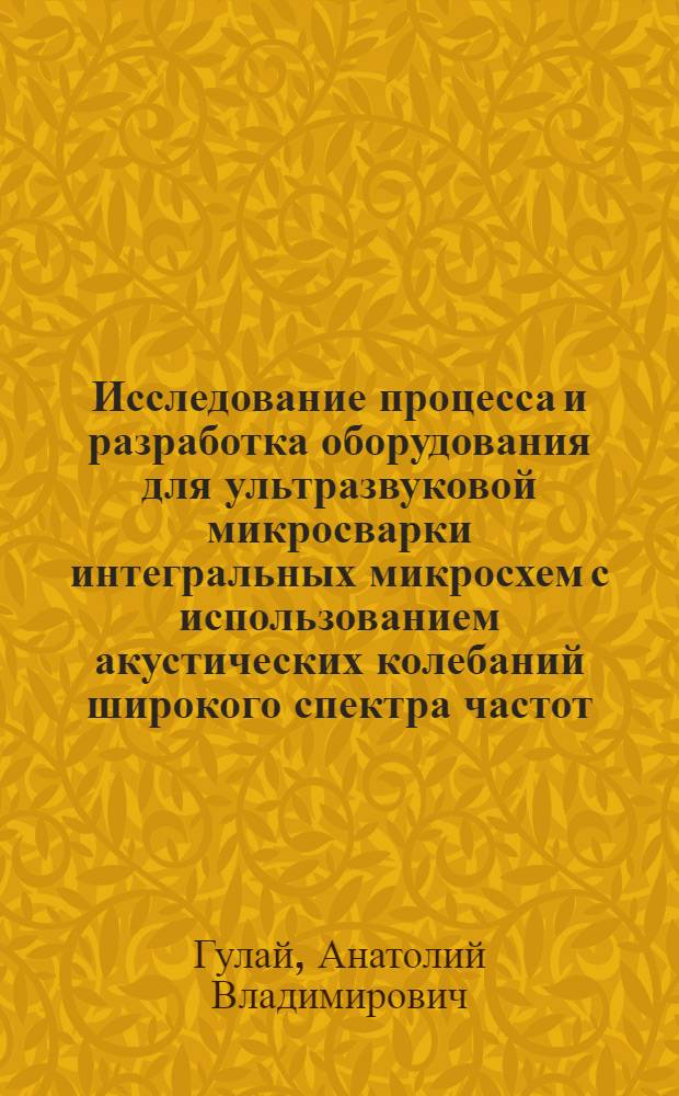Исследование процесса и разработка оборудования для ультразвуковой микросварки интегральных микросхем с использованием акустических колебаний широкого спектра частот : Автореф. дис. на соиск. учен. степ. к. т. н