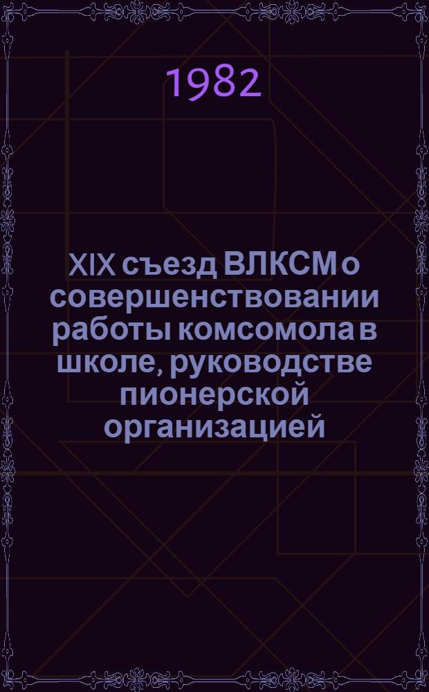 XIX съезд ВЛКСМ о совершенствовании работы комсомола в школе, руководстве пионерской организацией : В помощь идеол. активу, лекторам, пропагандистам