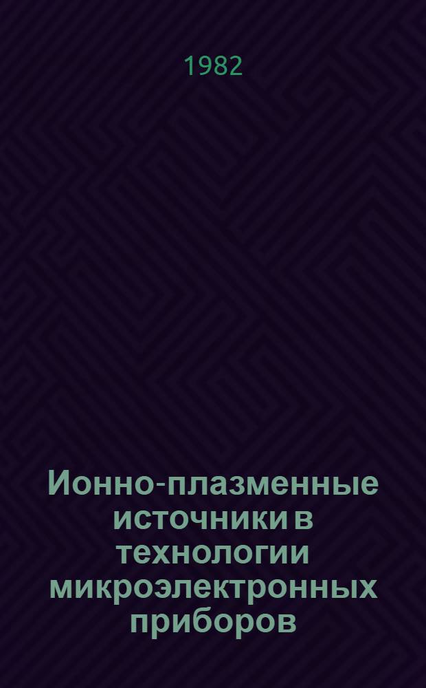 Ионно-плазменные источники в технологии микроэлектронных приборов : (По данным отеч. и зарубеж. лит. за 1965-1981 годы)