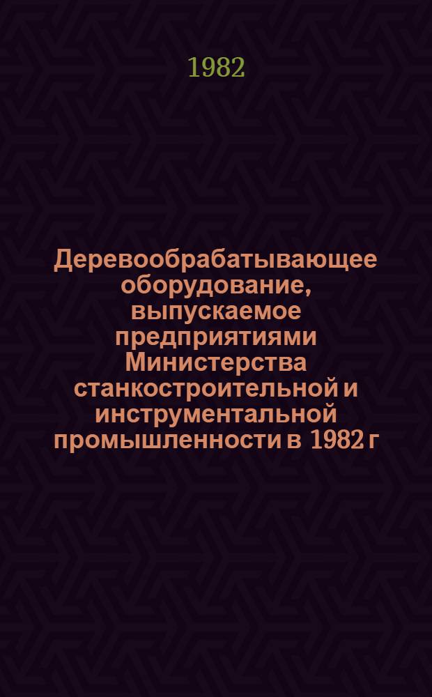 Деревообрабатывающее оборудование, выпускаемое предприятиями Министерства станкостроительной и инструментальной промышленности в 1982 г. : Номенклатур. каталог