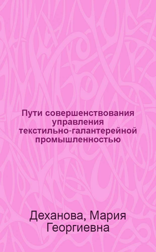 Пути совершенствования управления текстильно-галантерейной промышленностью : Из цикла лекций заоч. фак. по повышению эффективности пр-ва и улучшению качества продукции текстил.-галантерейн. пром-сти